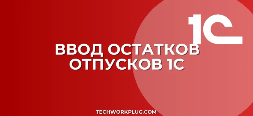 Ввод остатков отпусков в 1С 8.3 ЗУП: пошаговая инструкция
