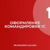 Как оформить командировку в 1С 8.3: Пошаговая инструкция