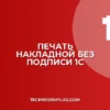Почему в 1С не печатается накладная без подписи