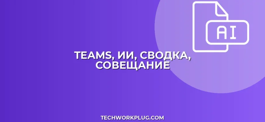 Сводка совещания Teams с ИИ: Быстро и точно