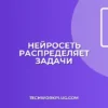 Нейросеть для распределения задач: Автоматизация и оптимизация