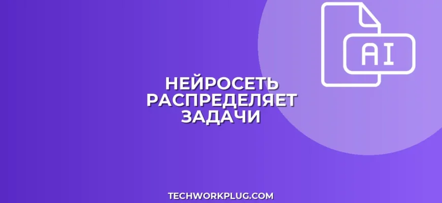 Нейросеть для распределения задач: Автоматизация и оптимизация