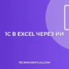 Выгрузка из 1С в Excel с помощью ИИ: пошаговый гайд