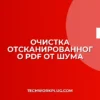 Как убрать шум с PDF: пошаговая очистка сканов
