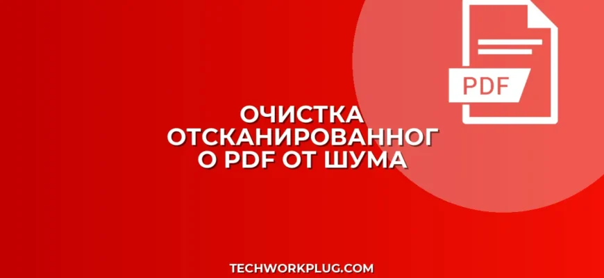 Как убрать шум с PDF: пошаговая очистка сканов