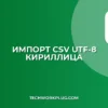 Импорт CSV в UTF-8 с кириллицей: пошаговая инструкция
