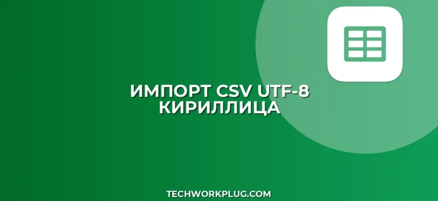 Импорт CSV в UTF-8 с кириллицей: пошаговая инструкция