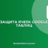Защита ячеек Google Таблиц: Как запретить редактирование