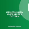 Как объединить ячейки в Google Таблицах без потери данных