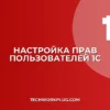 Как изменить права доступа пользователя в 1С: Инструкция
