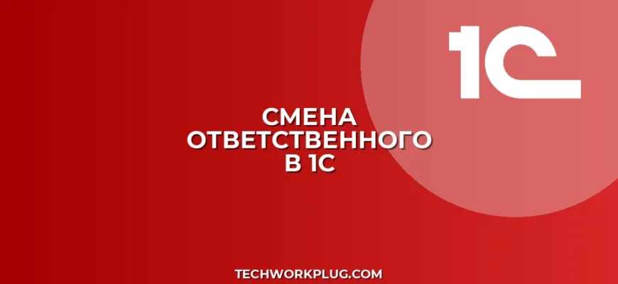 Как изменить ответственного в 1С: инструкция