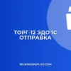 ТОРГ-12 через ЭДО: Создание и отправка в 1С. Инструкция