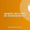 Яндекс Браузер не закрывается: причины и решения проблемы