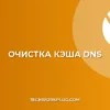 Как очистить кэш DNS в браузере: пошаговая инструкция