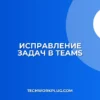 Почему в Teams не переносится сообщение в задачу: решение
