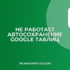 Почему не работает автосохранение в Google Таблицах