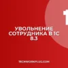 Как уволить и рассчитать сотрудника в 1С 8.3