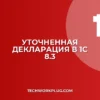 Как создать уточненную декларацию в 1С 8.3: инструкция
