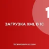 Как загрузить XML в 1С 8.3: пошаговая инструкция
