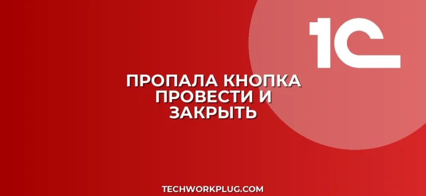 Пропала кнопка Провести и закрыть в 1С: как вернуть