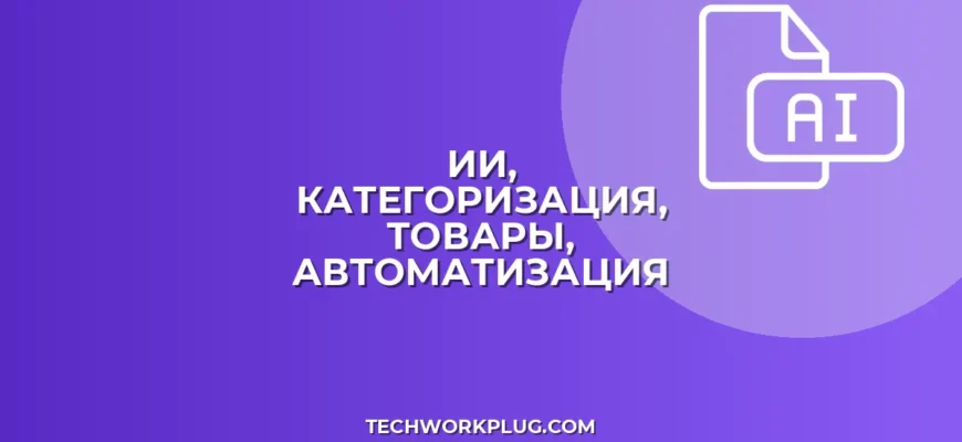 Автоматическая Категоризация Товаров ИИ: Полный Гайд