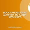 Как посмотреть кэш браузера для восстановления данных