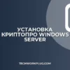 Установка КриптоПро на Windows Server: пошаговый гайд