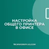 Как настроить общий принтер в офисе: инструкция