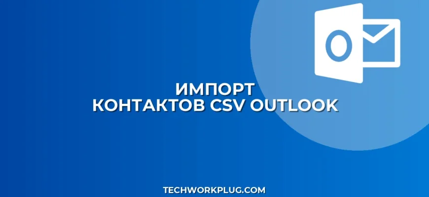 Импорт контактов из CSV в Outlook: пошаговый гайд