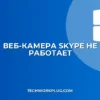 Веб-камера не работает в Skype: полное руководство по устранению