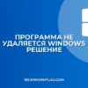 Почему не удаляется программа в Windows: решение
