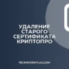 Как удалить старый сертификат из КриптоПро: инструкция